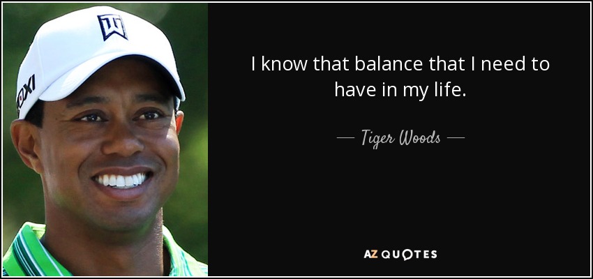 I know that balance that I need to have in my life. - Tiger Woods