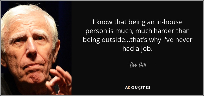 I know that being an in-house person is much, much harder than being outside...that's why I've never had a job. - Bob Gill