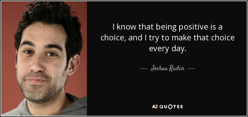 I know that being positive is a choice, and I try to make that choice every day. - Joshua Radin