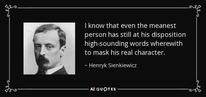 I know that even the meanest person has still at his disposition high-sounding words wherewith to mask his real character. - Henryk Sienkiewicz