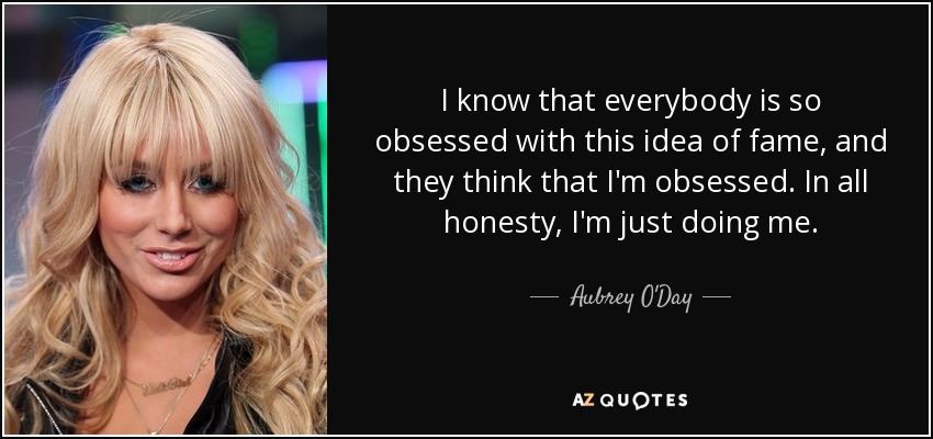 I know that everybody is so obsessed with this idea of fame, and they think that I'm obsessed. In all honesty, I'm just doing me. - Aubrey O'Day