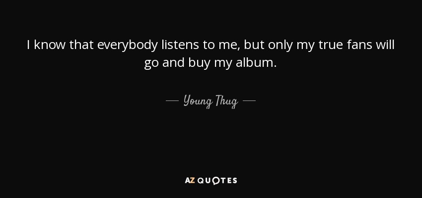 I know that everybody listens to me, but only my true fans will go and buy my album. - Young Thug