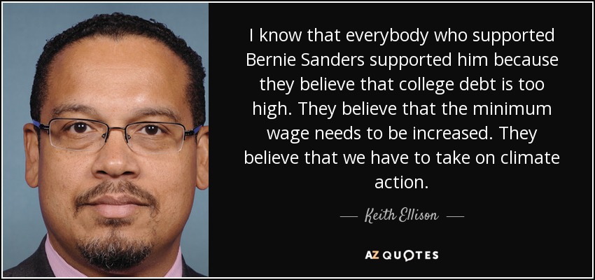 I know that everybody who supported Bernie Sanders supported him because they believe that college debt is too high. They believe that the minimum wage needs to be increased. They believe that we have to take on climate action. - Keith Ellison