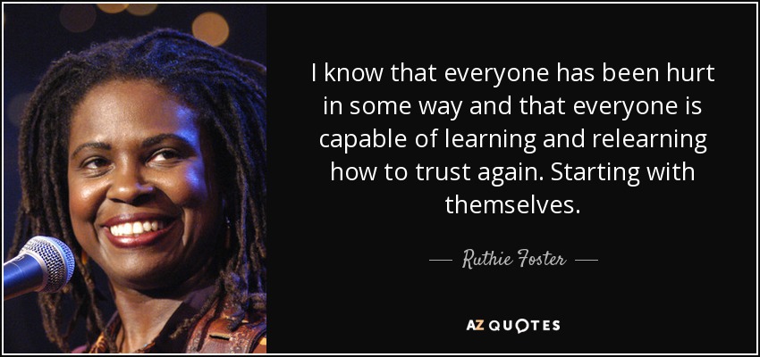 I know that everyone has been hurt in some way and that everyone is capable of learning and relearning how to trust again. Starting with themselves. - Ruthie Foster