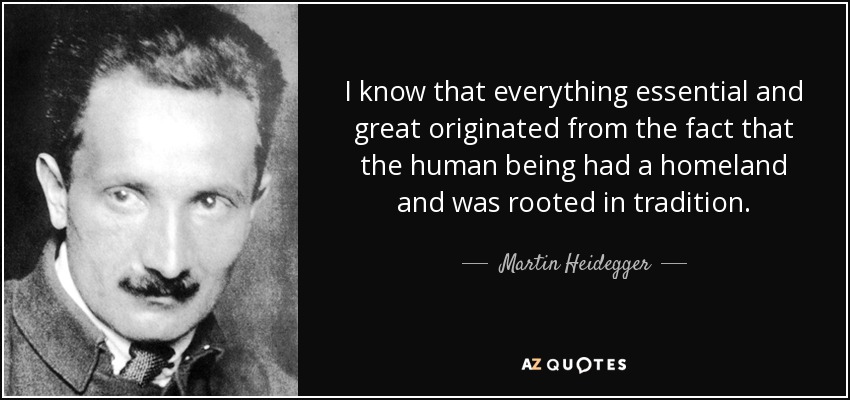 I know that everything essential and great originated from the fact that the human being had a homeland and was rooted in tradition. - Martin Heidegger