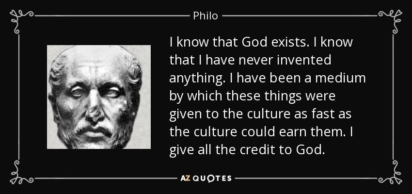 I know that God exists. I know that I have never invented anything. I have been a medium by which these things were given to the culture as fast as the culture could earn them. I give all the credit to God. - Philo