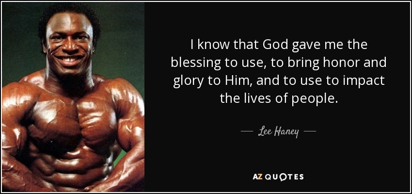 I know that God gave me the blessing to use, to bring honor and glory to Him, and to use to impact the lives of people. - Lee Haney