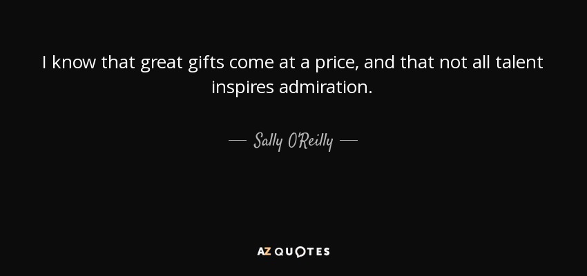 I know that great gifts come at a price, and that not all talent inspires admiration. - Sally O'Reilly