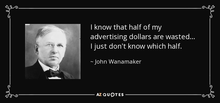 I know that half of my advertising dollars are wasted ... I just don't know which half. - John Wanamaker