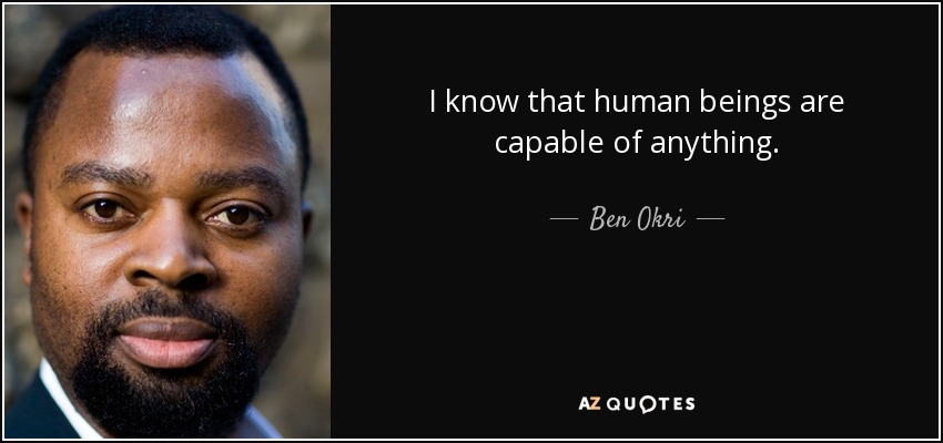 I know that human beings are capable of anything. - Ben Okri
