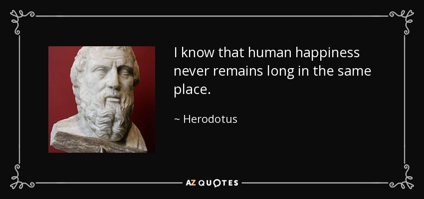 I know that human happiness never remains long in the same place. - Herodotus