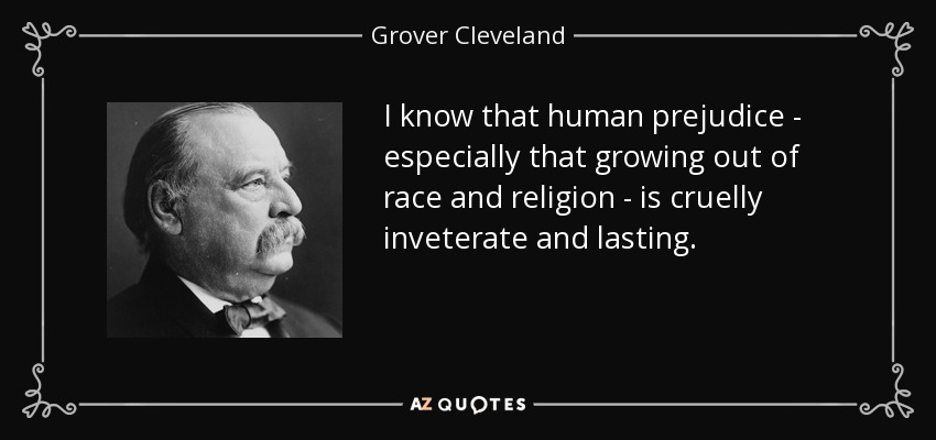 I know that human prejudice - especially that growing out of race and religion - is cruelly inveterate and lasting. - Grover Cleveland