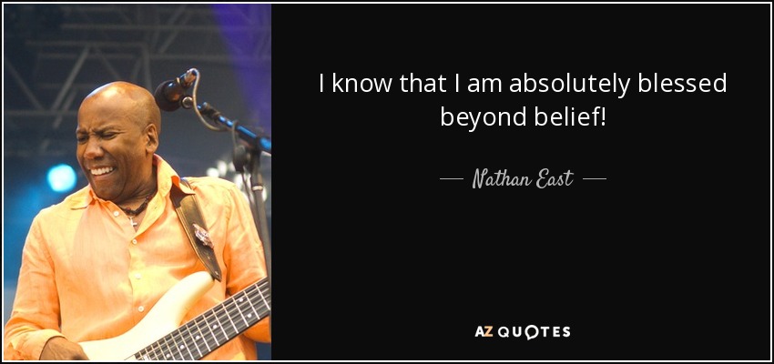 I know that I am absolutely blessed beyond belief! - Nathan East