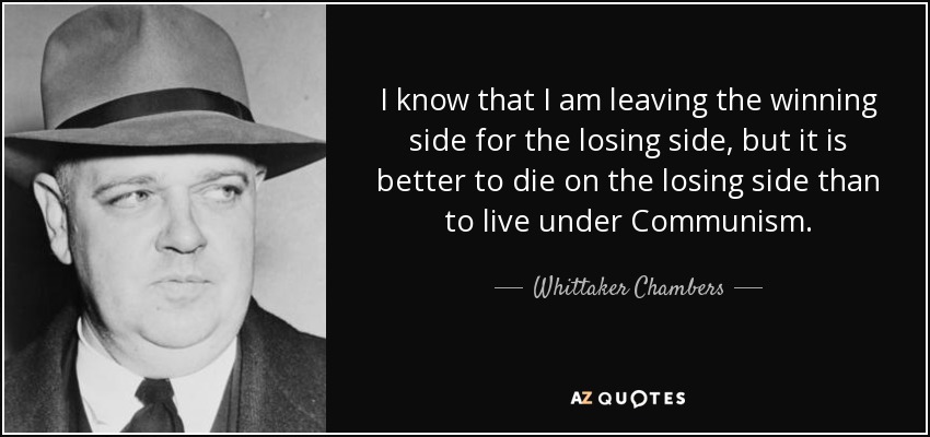 I know that I am leaving the winning side for the losing side, but it is better to die on the losing side than to live under Communism. - Whittaker Chambers