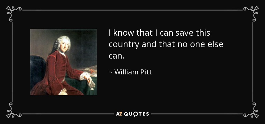 I know that I can save this country and that no one else can. - William Pitt, 1st Earl of Chatham