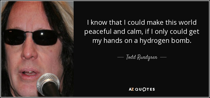 I know that I could make this world peaceful and calm, if I only could get my hands on a hydrogen bomb. - Todd Rundgren