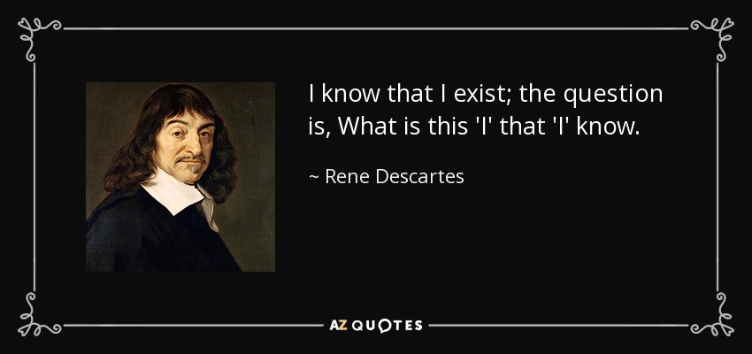 I know that I exist; the question is, What is this 'I' that 'I' know. - Rene Descartes