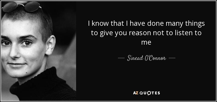 I know that I have done many things to give you reason not to listen to me - Sinead O'Connor