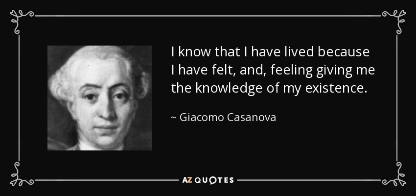 I know that I have lived because I have felt, and, feeling giving me the knowledge of my existence. - Giacomo Casanova