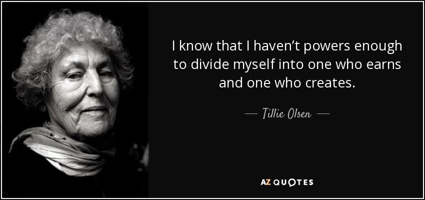 I know that I haven’t powers enough to divide myself into one who earns and one who creates. - Tillie Olsen