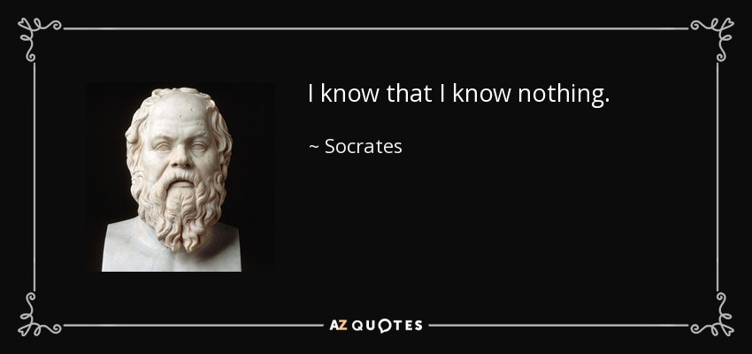 I know that I know nothing. - Socrates