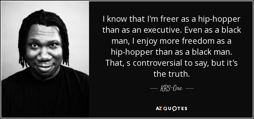 I know that I'm freer as a hip-hopper than as an executive. Even as a black man, I enjoy more freedom as a hip-hopper than as a black man. That, s controversial to say, but it's the truth. - KRS-One