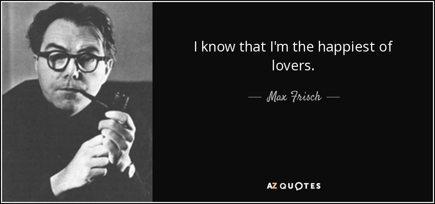 I know that I'm the happiest of lovers. - Max Frisch