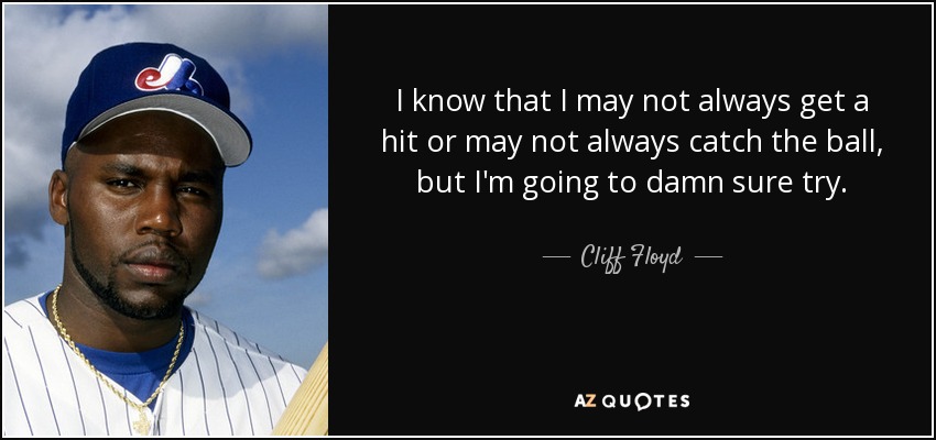 I know that I may not always get a hit or may not always catch the ball, but I'm going to damn sure try. - Cliff Floyd