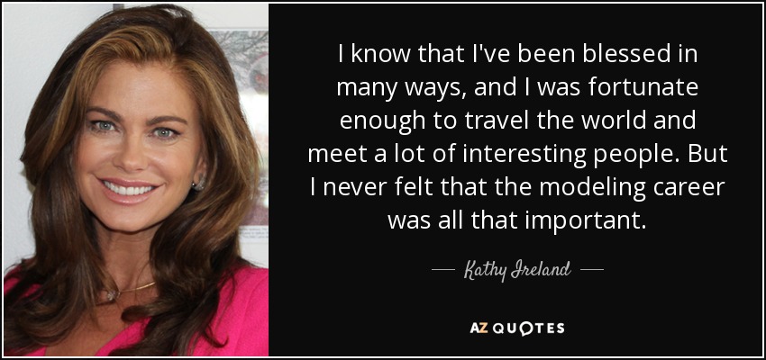 I know that I've been blessed in many ways, and I was fortunate enough to travel the world and meet a lot of interesting people. But I never felt that the modeling career was all that important. - Kathy Ireland