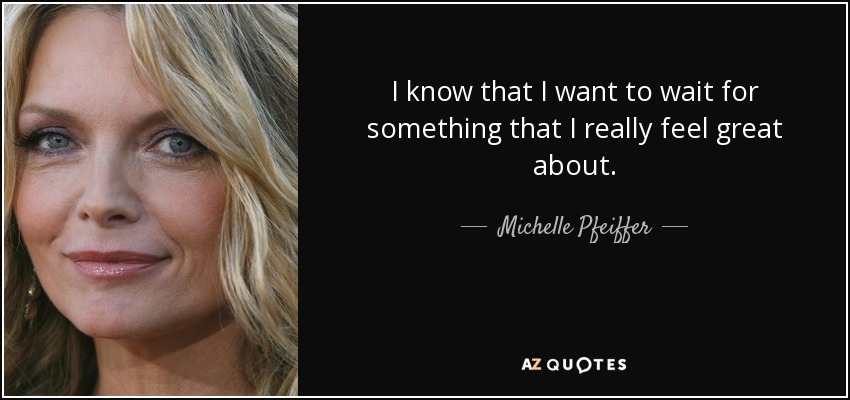 I know that I want to wait for something that I really feel great about. - Michelle Pfeiffer