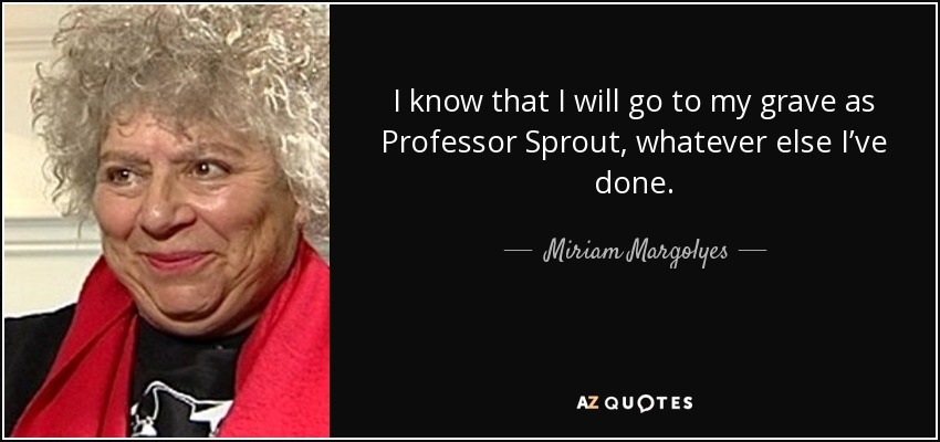 I know that I will go to my grave as Professor Sprout, whatever else I’ve done. - Miriam Margolyes