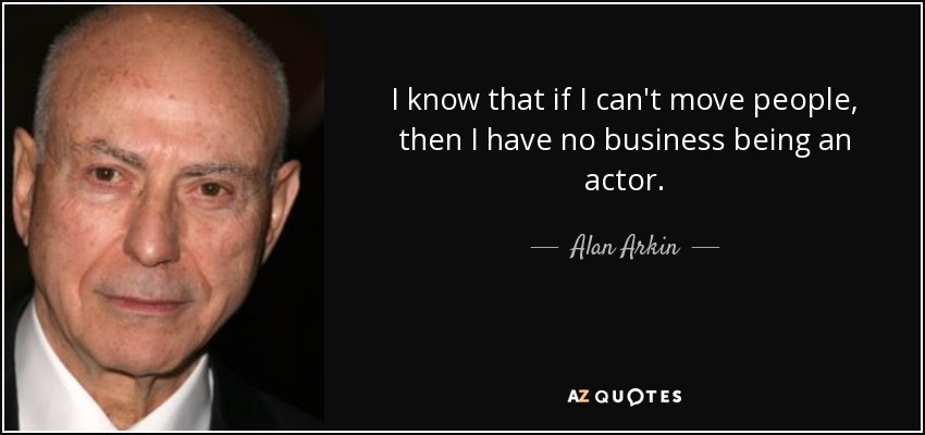 I know that if I can't move people, then I have no business being an actor. - Alan Arkin