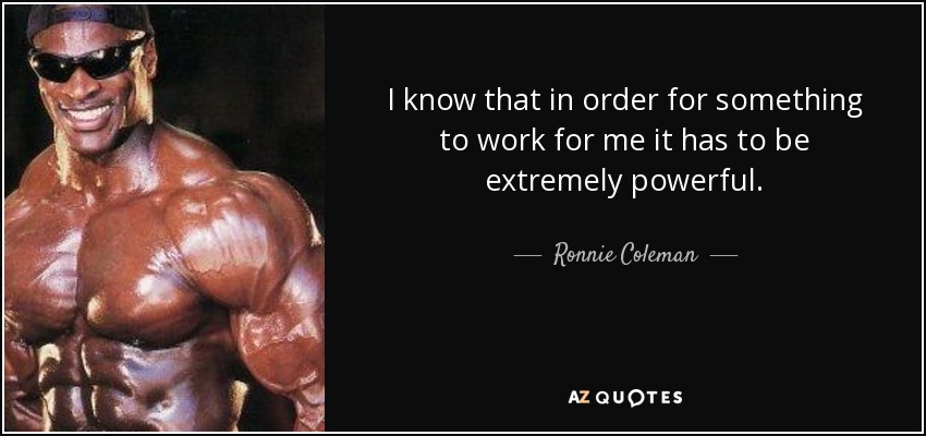 I know that in order for something to work for me it has to be extremely powerful. - Ronnie Coleman
