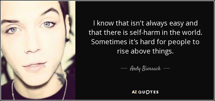 I know that isn't always easy and that there is self-harm in the world. Sometimes it's hard for people to rise above things. - Andy Biersack