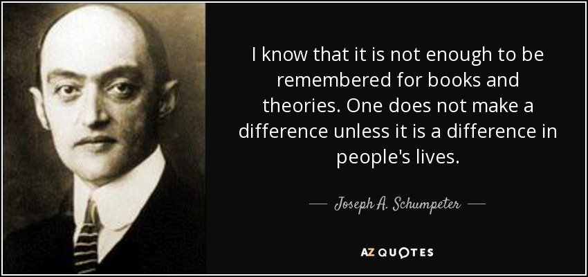 I know that it is not enough to be remembered for books and theories. One does not make a difference unless it is a difference in people's lives. - Joseph A. Schumpeter