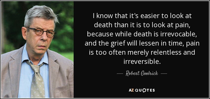 I know that it's easier to look at death than it is to look at pain, because while death is irrevocable, and the grief will lessen in time, pain is too often merely relentless and irreversible. - Robert Goolrick