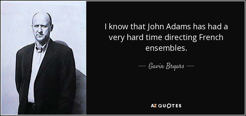 I know that John Adams has had a very hard time directing French ensembles. - Gavin Bryars