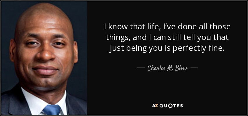 I know that life, I’ve done all those things, and I can still tell you that just being you is perfectly fine. - Charles M. Blow