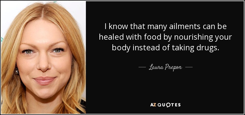 I know that many ailments can be healed with food by nourishing your body instead of taking drugs. - Laura Prepon