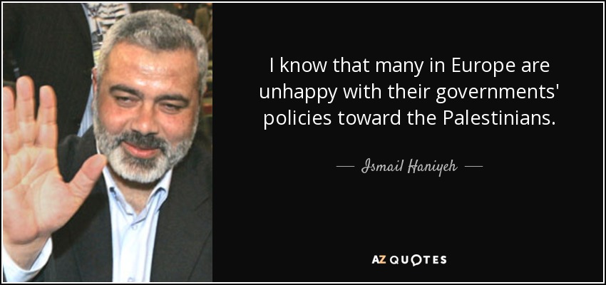 I know that many in Europe are unhappy with their governments' policies toward the Palestinians. - Ismail Haniyeh