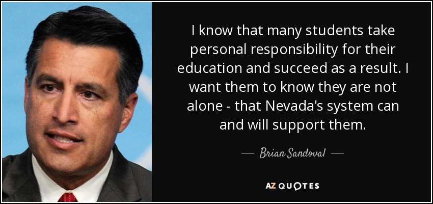 I know that many students take personal responsibility for their education and succeed as a result. I want them to know they are not alone - that Nevada's system can and will support them. - Brian Sandoval