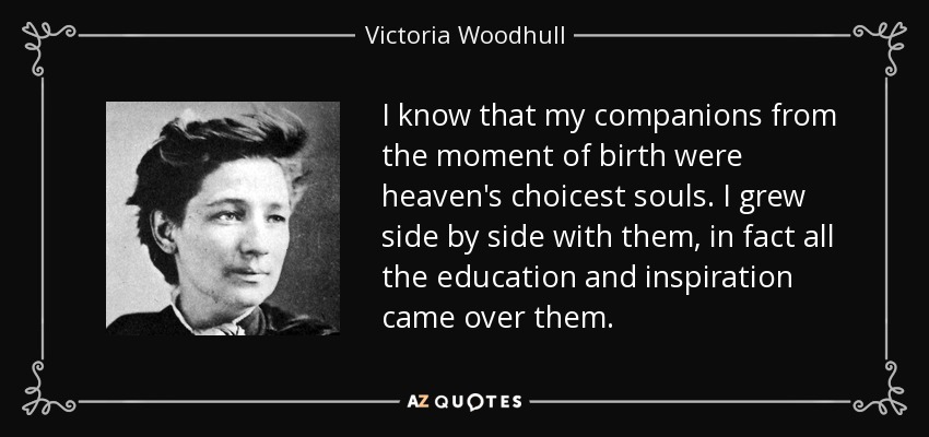 I know that my companions from the moment of birth were heaven's choicest souls. I grew side by side with them, in fact all the education and inspiration came over them. - Victoria Woodhull