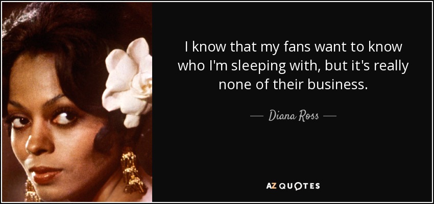 I know that my fans want to know who I'm sleeping with, but it's really none of their business. - Diana Ross