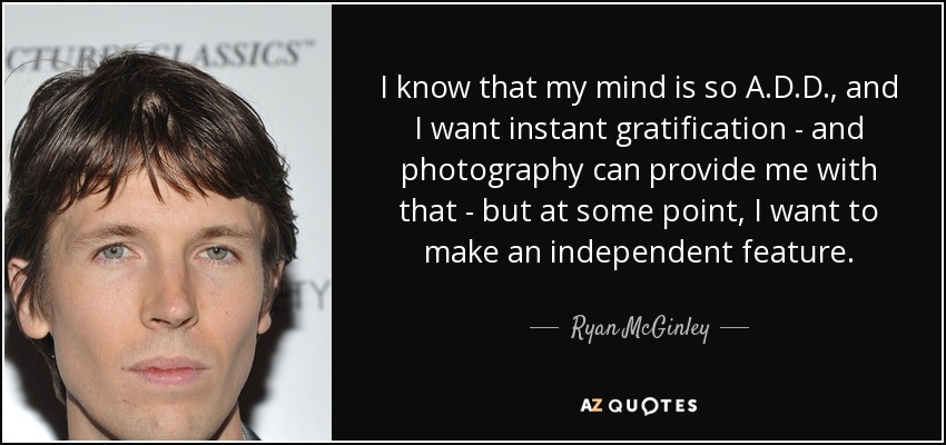 I know that my mind is so A.D.D., and I want instant gratification - and photography can provide me with that - but at some point, I want to make an independent feature. - Ryan McGinley