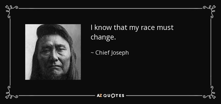 I know that my race must change. - Chief Joseph
