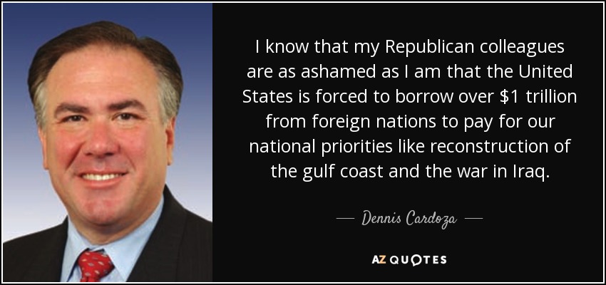 I know that my Republican colleagues are as ashamed as I am that the United States is forced to borrow over $1 trillion from foreign nations to pay for our national priorities like reconstruction of the gulf coast and the war in Iraq. - Dennis Cardoza