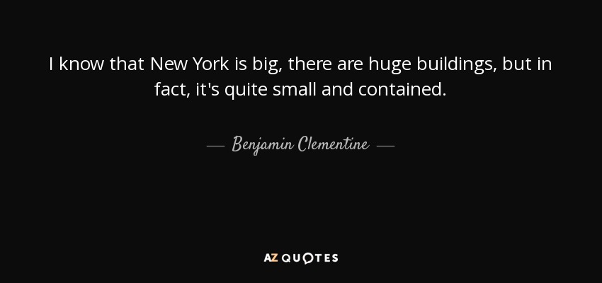 I know that New York is big, there are huge buildings, but in fact, it's quite small and contained. - Benjamin Clementine