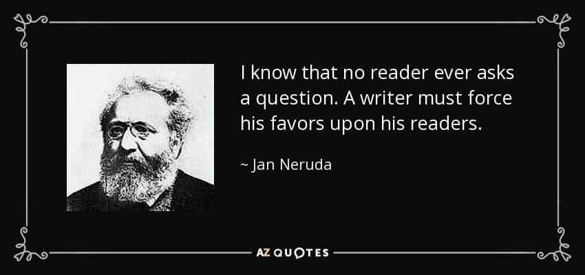 I know that no reader ever asks a question. A writer must force his favors upon his readers. - Jan Neruda