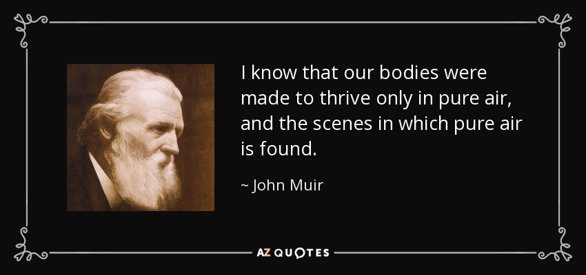 I know that our bodies were made to thrive only in pure air, and the scenes in which pure air is found. - John Muir
