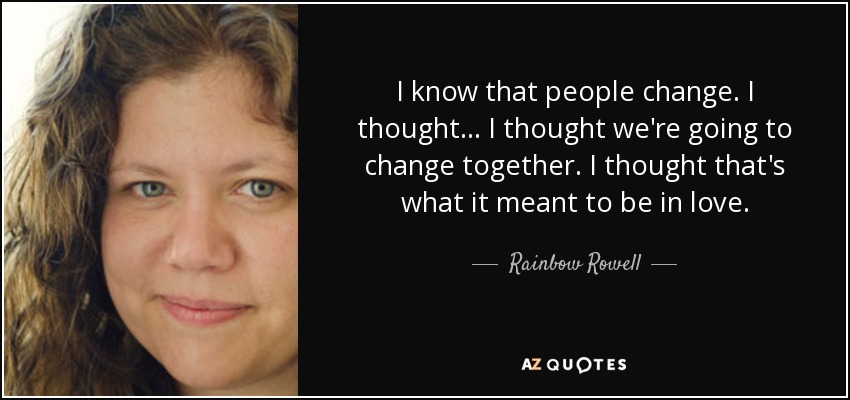 I know that people change. I thought... I thought we're going to change together. I thought that's what it meant to be in love. - Rainbow Rowell